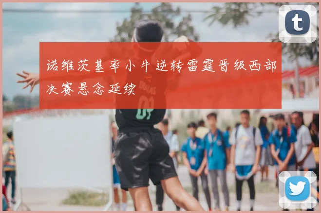 诺维茨基率小牛逆转雷霆晋级西部决赛悬念延续