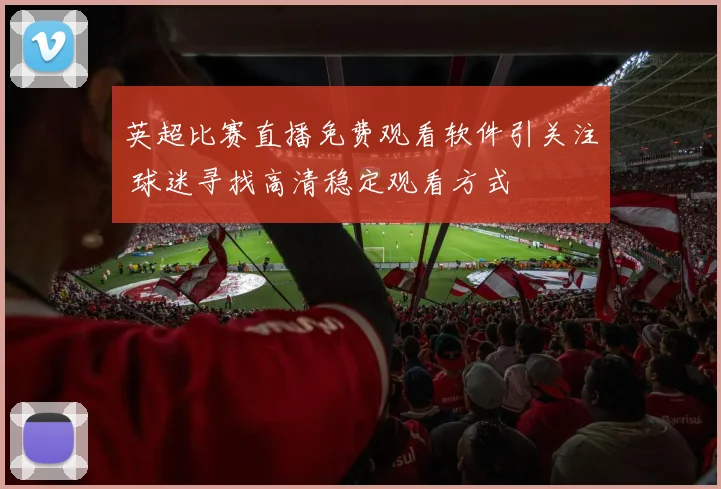 英超比赛直播免费观看软件引关注 球迷寻找高清稳定观看方式