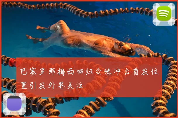 巴塞罗那梅西回归合练冲击首发位置引发外界关注