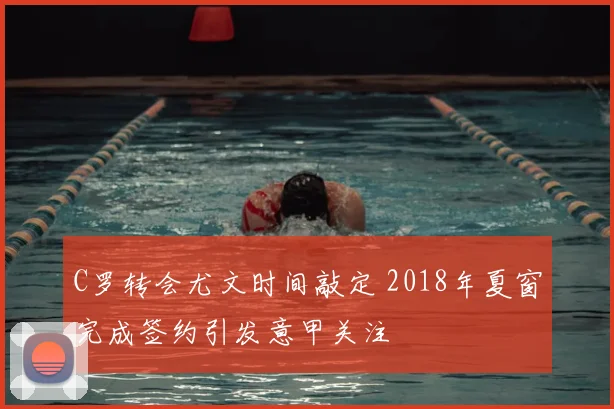 C罗转会尤文时间敲定 2018年夏窗完成签约引发意甲关注