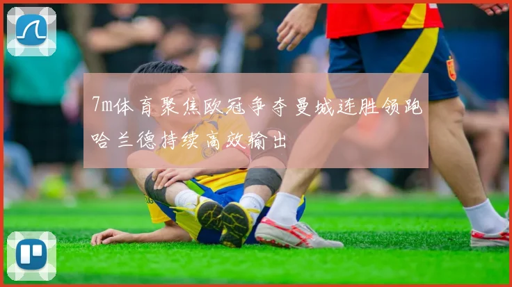 7m体育聚焦欧冠争夺曼城连胜领跑哈兰德持续高效输出