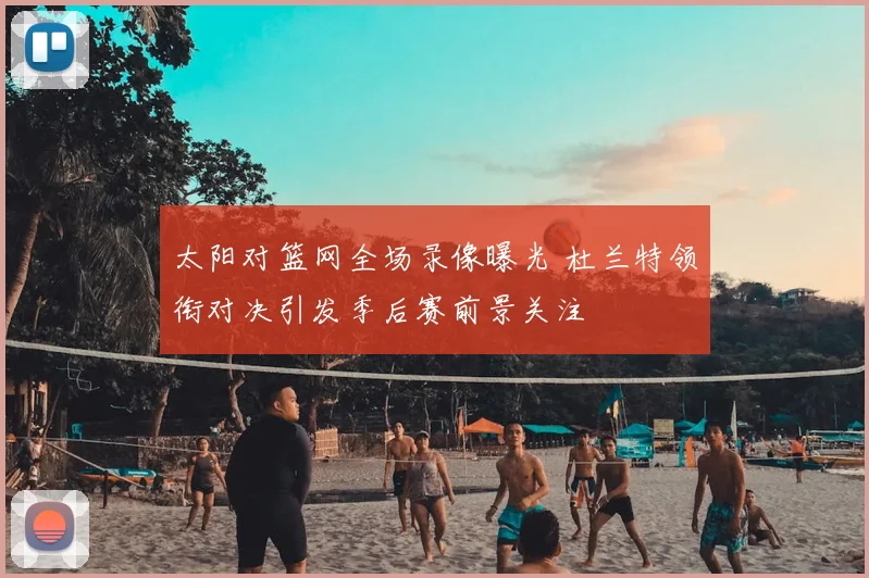 太阳对篮网全场录像曝光 杜兰特领衔对决引发季后赛前景关注