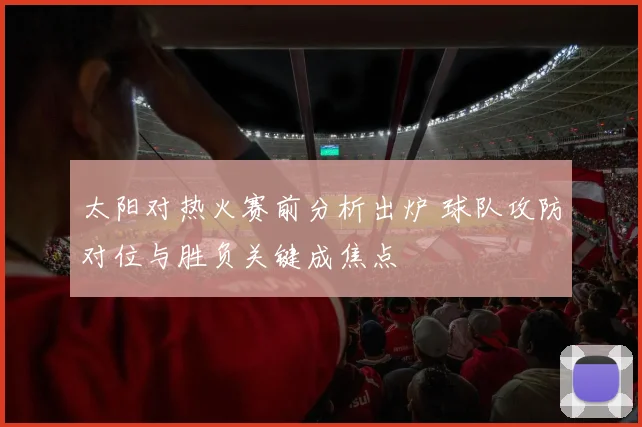 太阳对热火赛前分析出炉 球队攻防对位与胜负关键成焦点