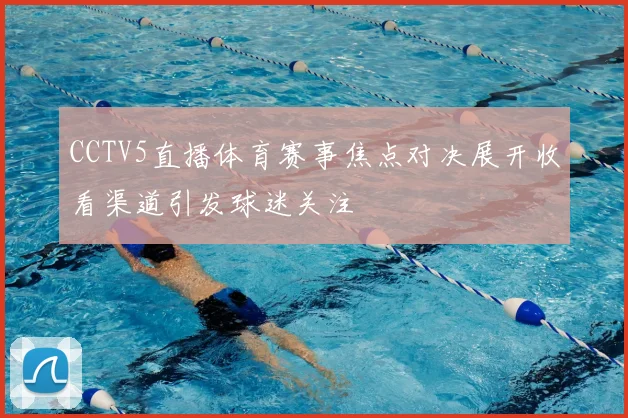 CCTV5直播体育赛事焦点对决展开收看渠道引发球迷关注