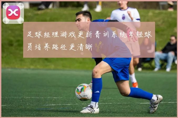 足球经理游戏更新青训系统年轻球员培养路径更清晰