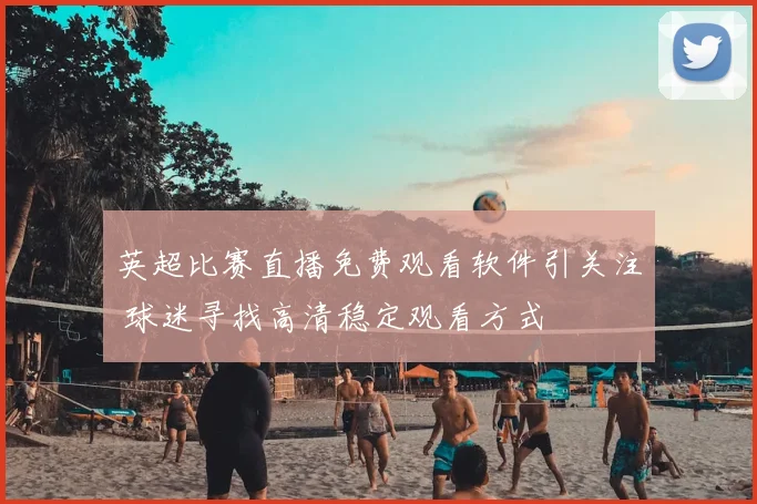 英超比赛直播免费观看软件引关注 球迷寻找高清稳定观看方式