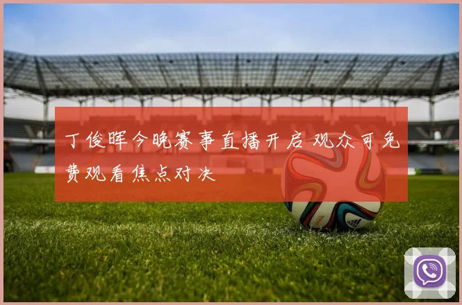 丁俊晖今晚赛事直播开启 观众可免费观看焦点对决