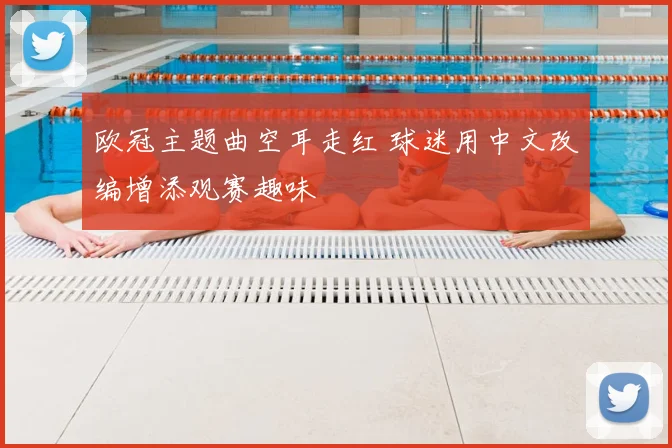 欧冠主题曲空耳走红 球迷用中文改编增添观赛趣味