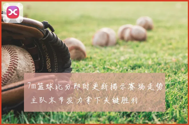 7m篮球比分即时更新揭示赛场走势 主队末节发力拿下关键胜利