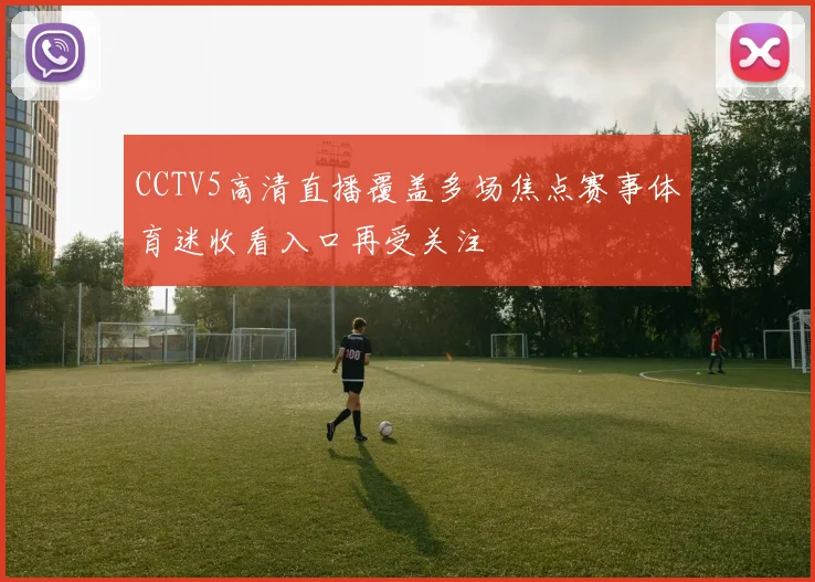 CCTV5高清直播覆盖多场焦点赛事体育迷收看入口再受关注