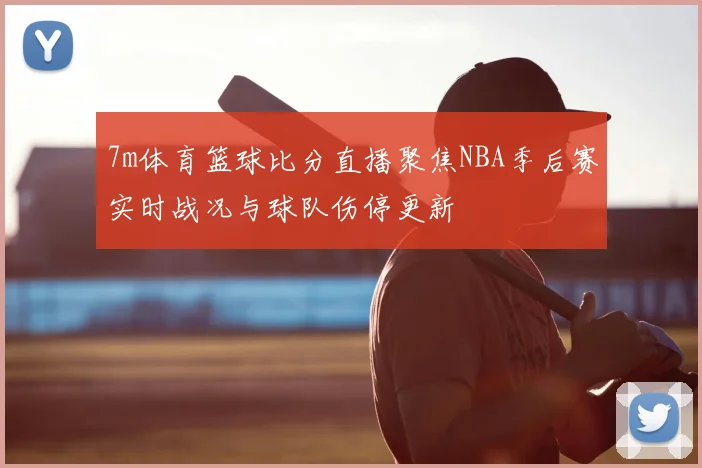 7m体育篮球比分直播聚焦NBA季后赛实时战况与球队伤停更新