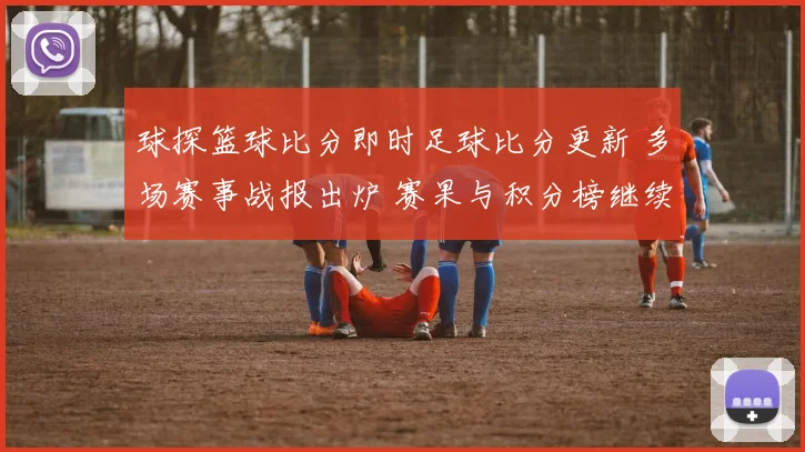 球探篮球比分即时足球比分更新 多场赛事战报出炉 赛果与积分榜继续变化