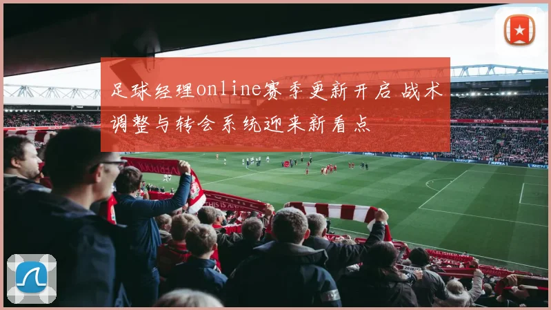 足球经理online赛季更新开启 战术调整与转会系统迎来新看点