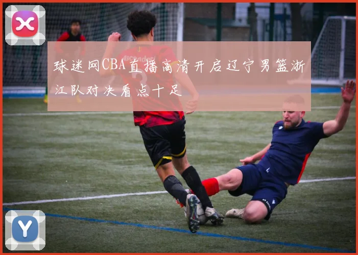 球迷网CBA直播高清开启辽宁男篮浙江队对决看点十足