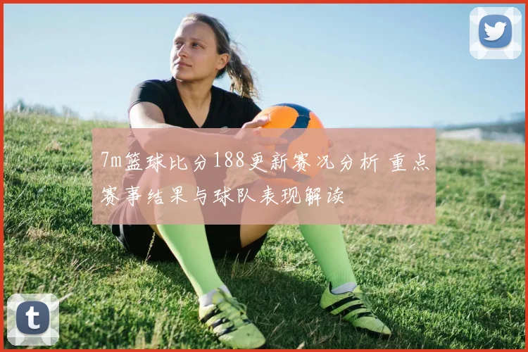 7m篮球比分188更新赛况分析 重点赛事结果与球队表现解读