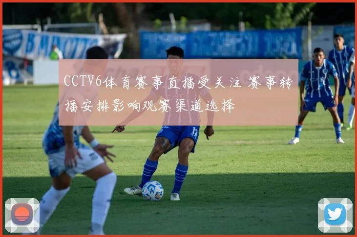 CCTV6体育赛事直播受关注 赛事转播安排影响观赛渠道选择