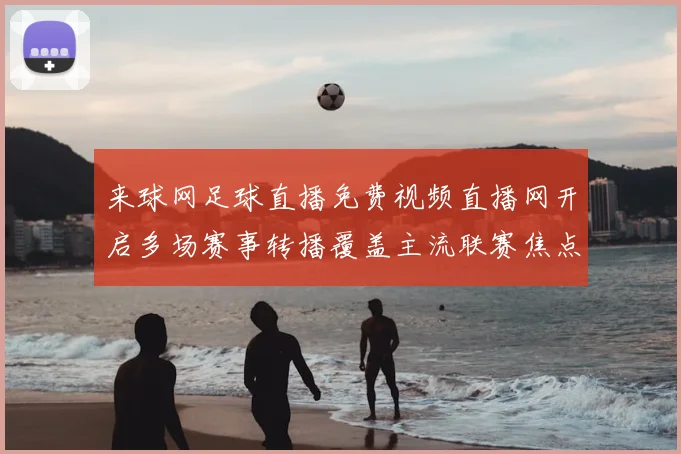 来球网足球直播免费视频直播网开启多场赛事转播覆盖主流联赛焦点对决