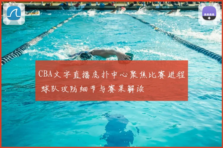 CBA文字直播虎扑中心聚焦比赛进程 球队攻防细节与赛果解读