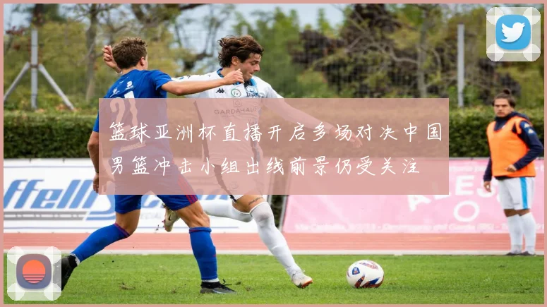 篮球亚洲杯直播开启多场对决中国男篮冲击小组出线前景仍受关注