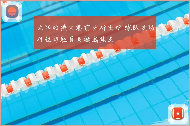 太阳对热火赛前分析出炉 球队攻防对位与胜负关键成焦点