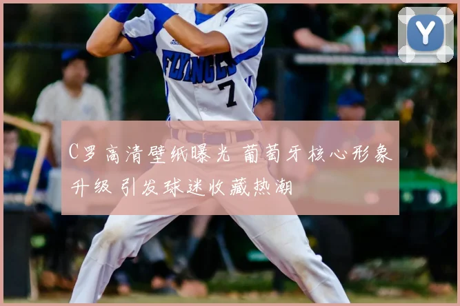 C罗高清壁纸曝光 葡萄牙核心形象升级 引发球迷收藏热潮