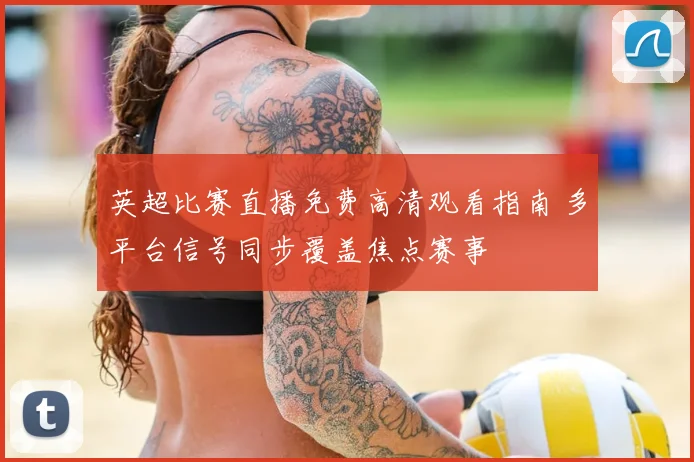 英超比赛直播免费高清观看指南 多平台信号同步覆盖焦点赛事