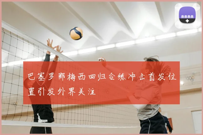 巴塞罗那梅西回归合练冲击首发位置引发外界关注