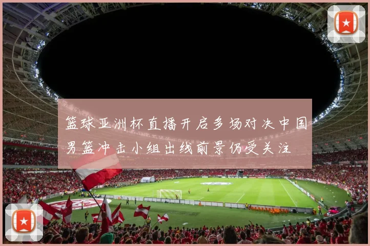 篮球亚洲杯直播开启多场对决中国男篮冲击小组出线前景仍受关注