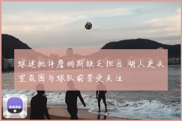 球迷批评詹姆斯缺乏担当 湖人更衣室氛围与球队前景受关注