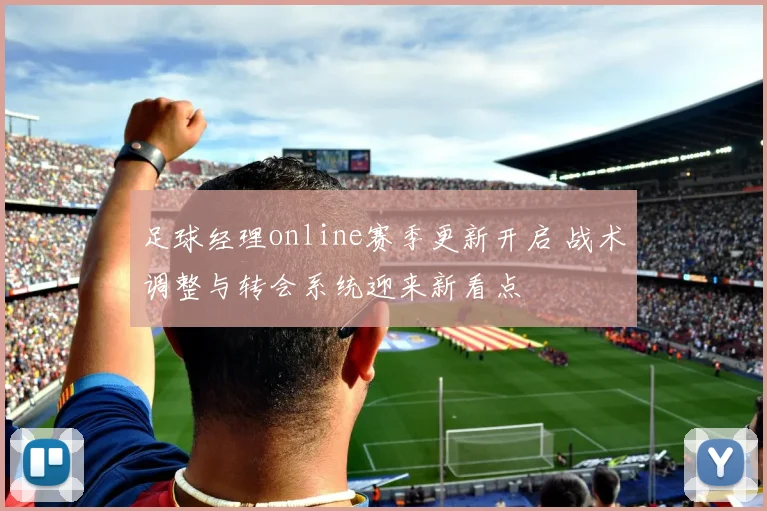 足球经理online赛季更新开启 战术调整与转会系统迎来新看点