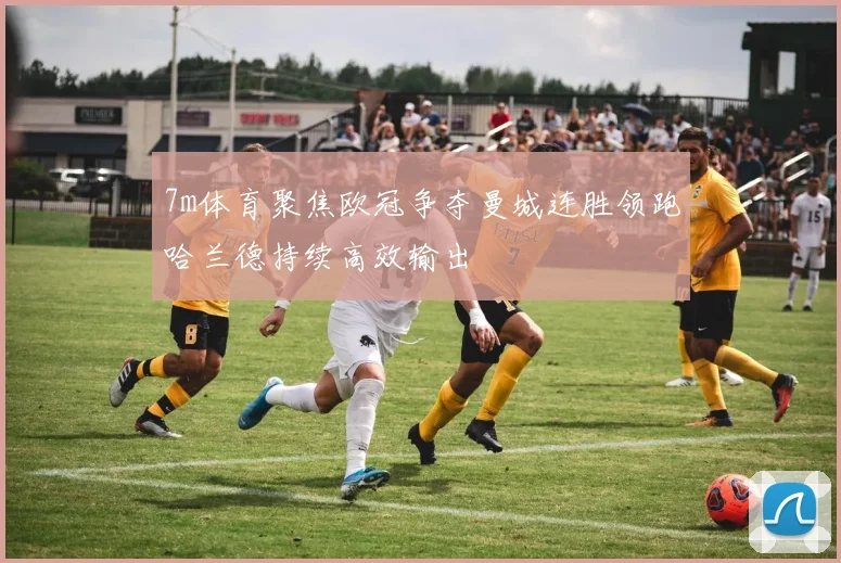 7m体育聚焦欧冠争夺曼城连胜领跑哈兰德持续高效输出