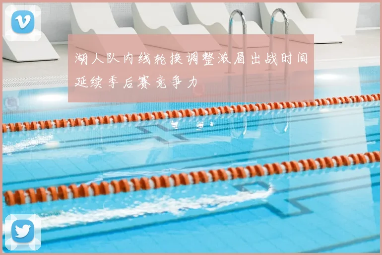湖人队内线轮换调整浓眉出战时间延续季后赛竞争力