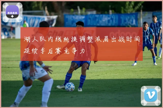 湖人队内线轮换调整浓眉出战时间延续季后赛竞争力