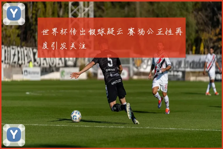 世界杯传出假球疑云 赛场公正性再度引发关注