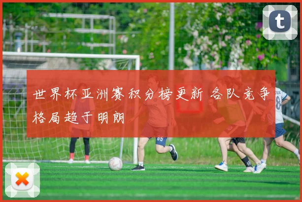 世界杯亚洲赛积分榜更新 各队竞争格局趋于明朗