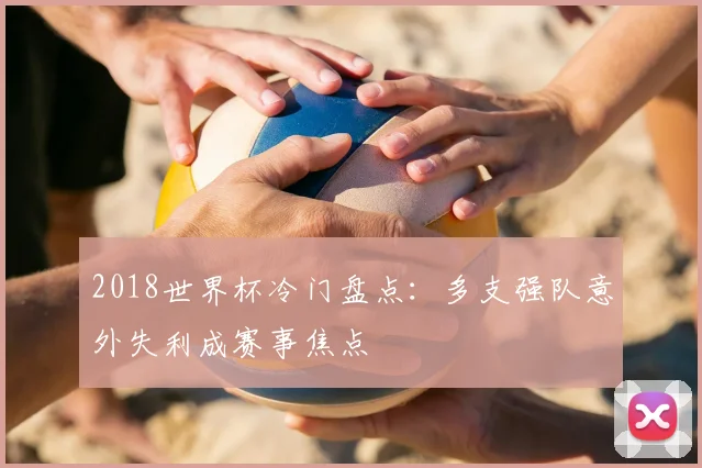 2018世界杯冷门盘点：多支强队意外失利成赛事焦点
