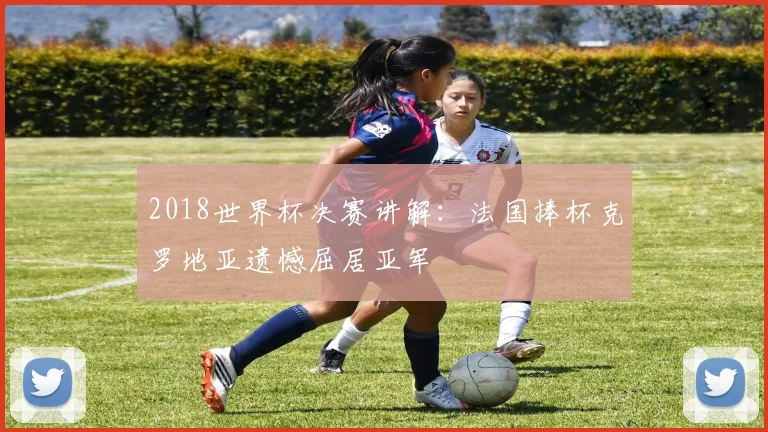 2018世界杯决赛讲解：法国捧杯克罗地亚遗憾屈居亚军