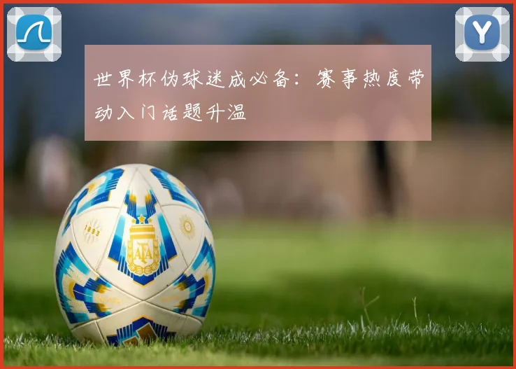 世界杯伪球迷成必备：赛事热度带动入门话题升温