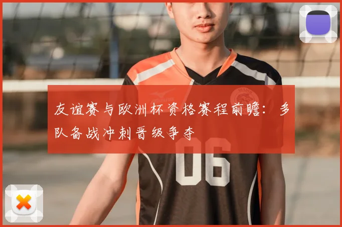 友谊赛与欧洲杯资格赛程前瞻：多队备战冲刺晋级争夺