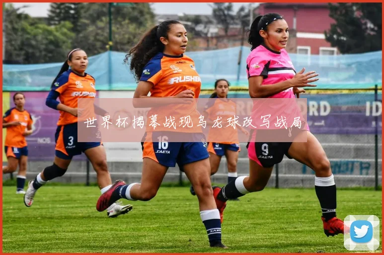 世界杯揭幕战现乌龙球改写战局