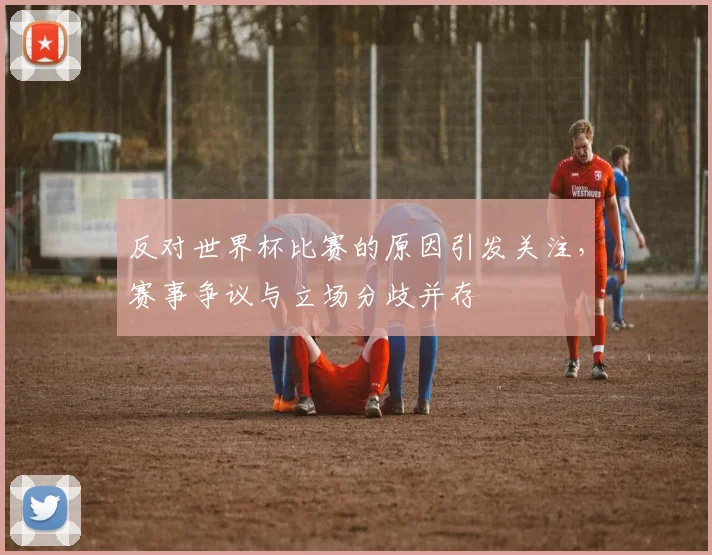 反对世界杯比赛的原因引发关注，赛事争议与立场分歧并存