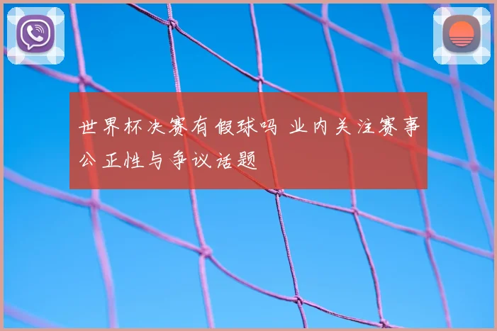 世界杯决赛有假球吗 业内关注赛事公正性与争议话题
