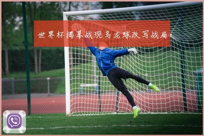 世界杯揭幕战现乌龙球改写战局