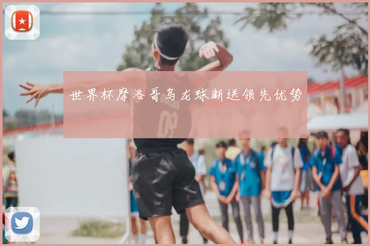 世界杯摩洛哥乌龙球断送领先优势