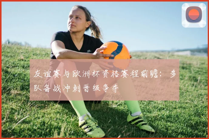 友谊赛与欧洲杯资格赛程前瞻:多队备战冲刺晋级争夺