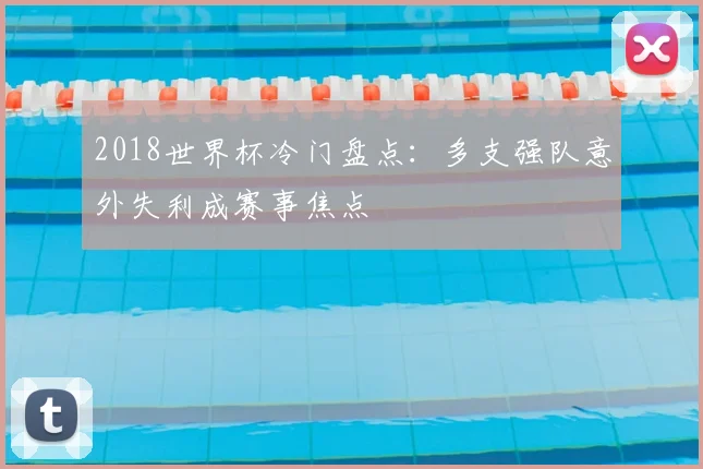 2018世界杯冷门盘点：多支强队意外失利成赛事焦点