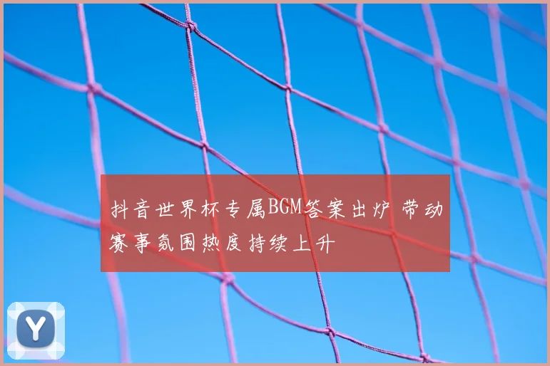抖音世界杯专属BGM答案出炉 带动赛事氛围热度持续上升